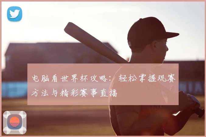 电脑看世界杯攻略：轻松掌握观赛方法与精彩赛事直播