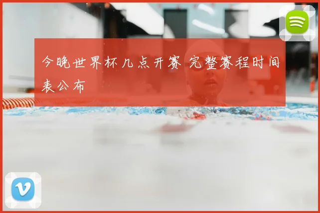 今晚世界杯几点开赛 完整赛程时间表公布