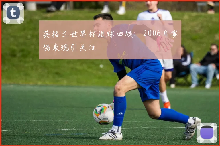 英格兰世界杯进球回顾：2006年赛场表现引关注