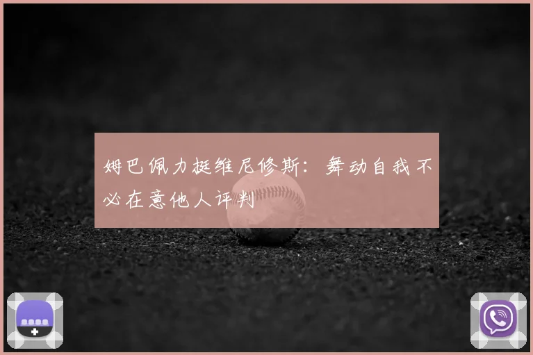 姆巴佩力挺维尼修斯：舞动自我不必在意他人评判
