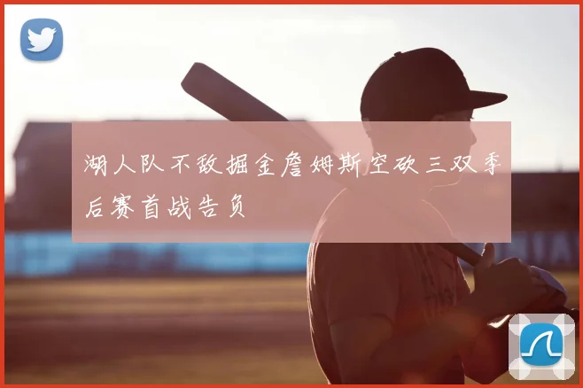 湖人队不敌掘金詹姆斯空砍三双季后赛首战告负
