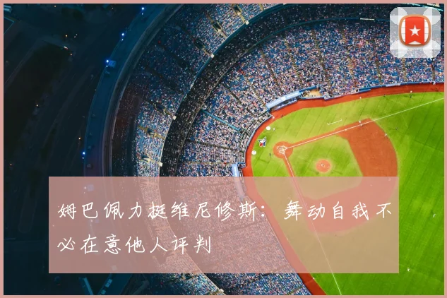 姆巴佩力挺维尼修斯：舞动自我不必在意他人评判