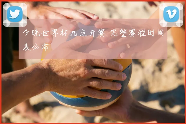 今晚世界杯几点开赛 完整赛程时间表公布