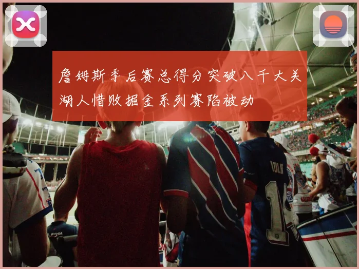 詹姆斯季后赛总得分突破八千大关湖人惜败掘金系列赛陷被动