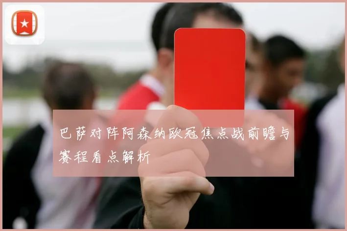 巴萨对阵阿森纳欧冠焦点战前瞻与赛程看点解析