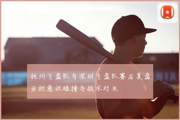 杭州飞盘队与深圳飞盘队赛后复盘分析意识碰撞与战术对决