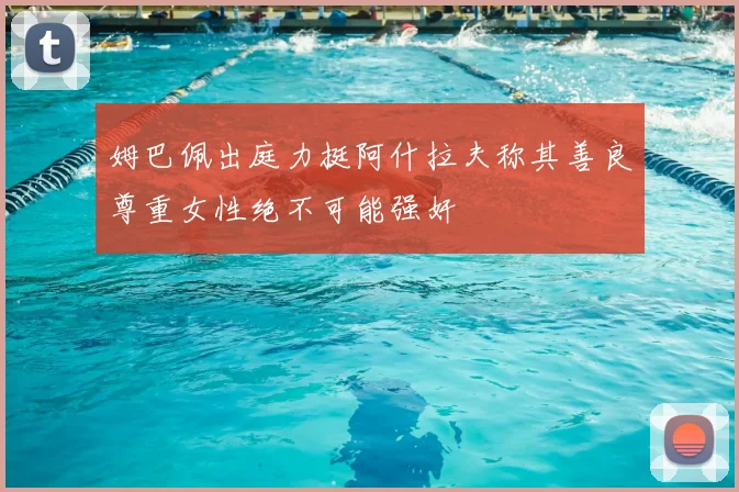姆巴佩出庭力挺阿什拉夫称其善良尊重女性绝不可能强奸