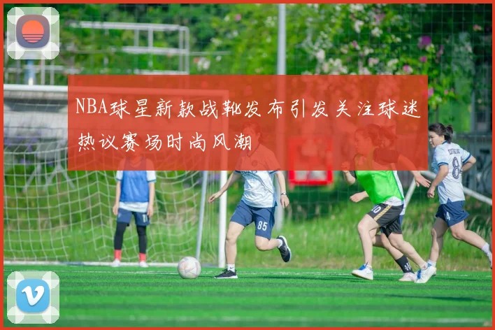 NBA球星新款战靴发布引发关注球迷热议赛场时尚风潮