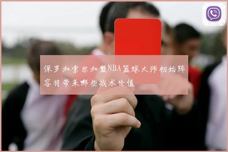 保罗加索尔加盟NBA篮球大师初始阵容将带来哪些战术价值