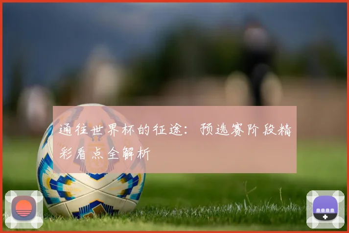 通往世界杯的征途:预选赛阶段精彩看点全解析