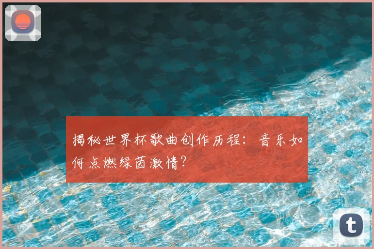 揭秘世界杯歌曲创作历程:音乐如何点燃绿茵激情?