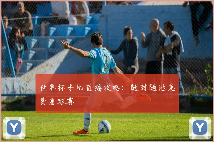 世界杯手机直播攻略:随时随地免费看球赛