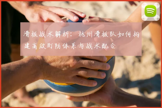 滑板战术解析：杭州滑板队如何构建高效盯防体系与战术配合