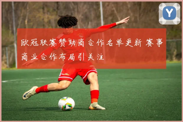 欧冠联赛赞助商合作名单更新 赛事商业合作布局引关注