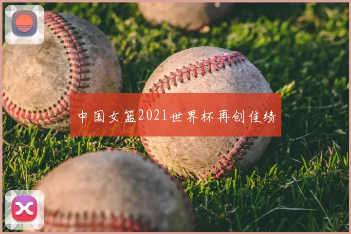 中国女篮2021世界杯再创佳绩