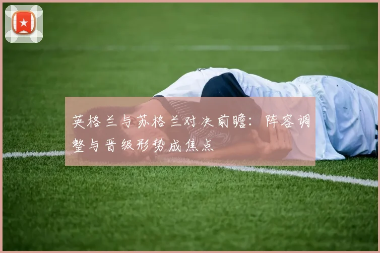 英格兰与苏格兰对决前瞻：阵容调整与晋级形势成焦点