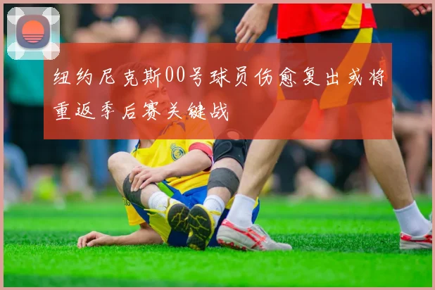 纽约尼克斯00号球员伤愈复出或将重返季后赛关键战