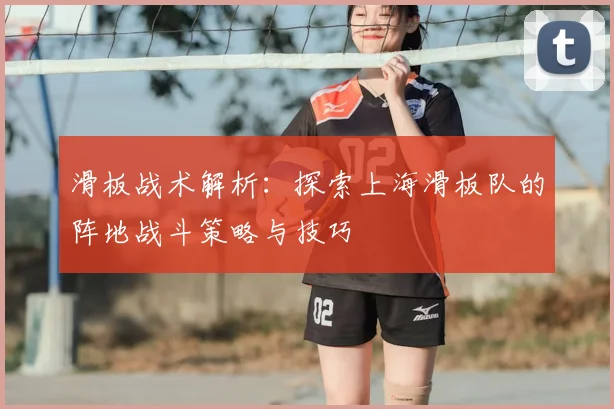 滑板战术解析:探索上海滑板队的阵地战斗策略与技巧