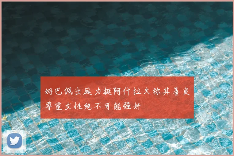 姆巴佩出庭力挺阿什拉夫称其善良尊重女性绝不可能强奸
