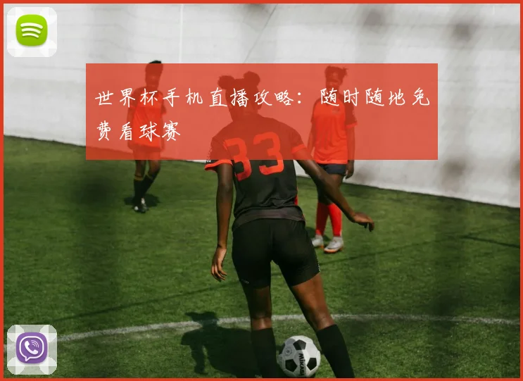 世界杯手机直播攻略:随时随地免费看球赛