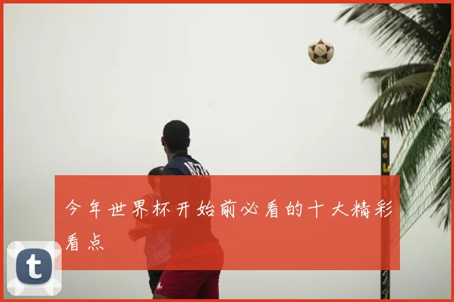 今年世界杯开始前必看的十大精彩看点