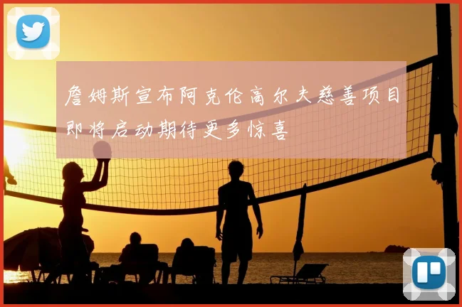 詹姆斯宣布阿克伦高尔夫慈善项目即将启动期待更多惊喜