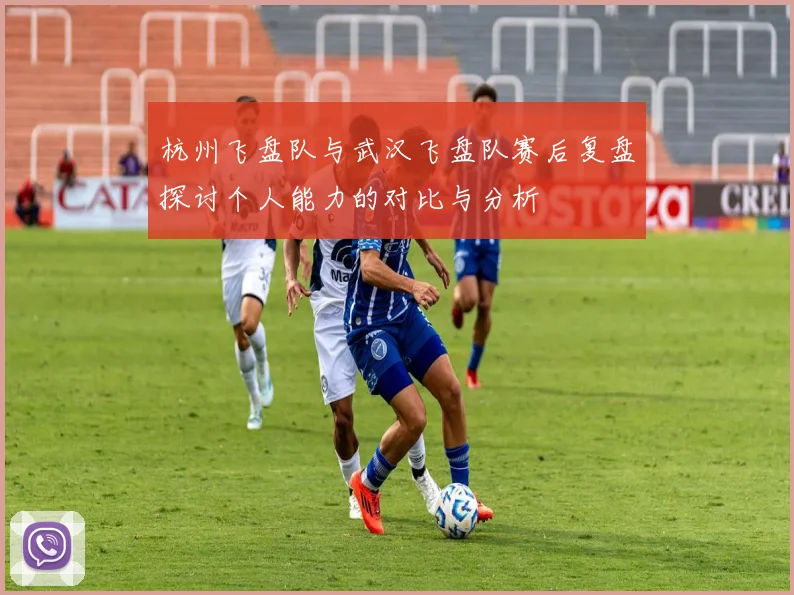 杭州飞盘队与武汉飞盘队赛后复盘探讨个人能力的对比与分析