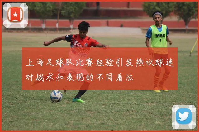 上海足球队比赛经验引发热议球迷对战术和表现的不同看法