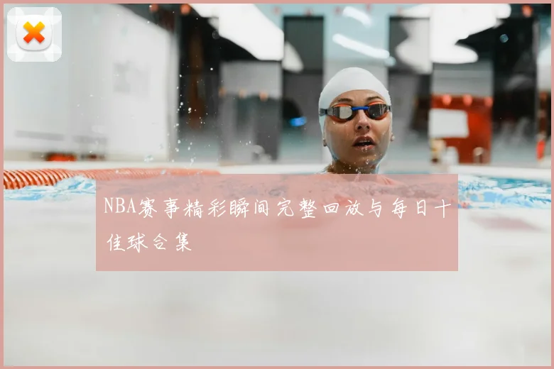 NBA赛事精彩瞬间完整回放与每日十佳球合集