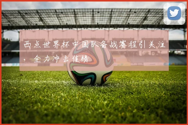 西点世界杯中国队备战赛程引关注，全力冲击佳绩