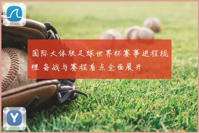 国际大体联足球世界杯赛事进程梳理 备战与赛程看点全面展开