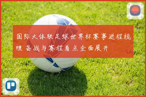 国际大体联足球世界杯赛事进程梳理 备战与赛程看点全面展开