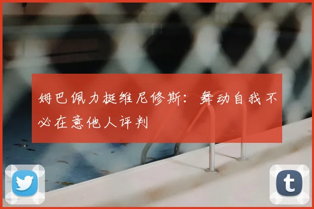 姆巴佩力挺维尼修斯：舞动自我不必在意他人评判