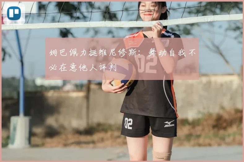 姆巴佩力挺维尼修斯:舞动自我不必在意他人评判