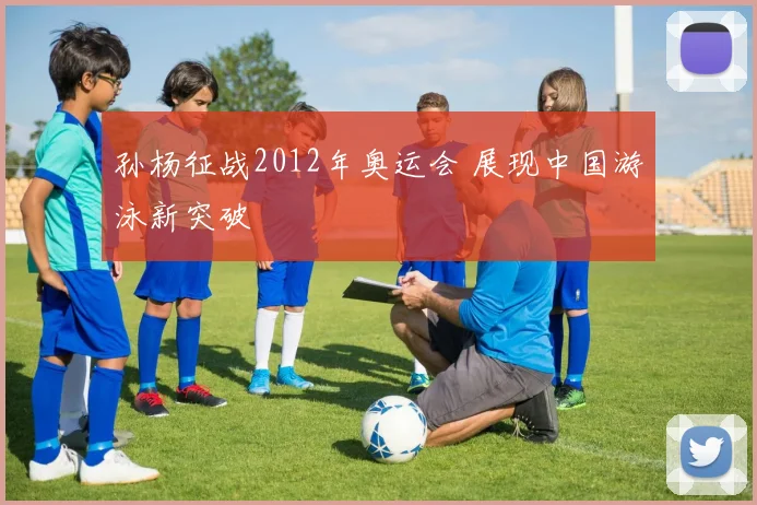 孙杨征战2012年奥运会 展现中国游泳新突破