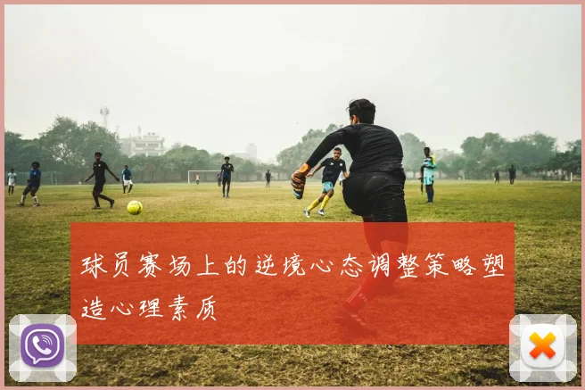 球员赛场上的逆境心态调整策略塑造心理素质
