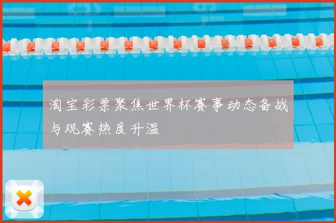 淘宝彩票聚焦世界杯赛事动态备战与观赛热度升温