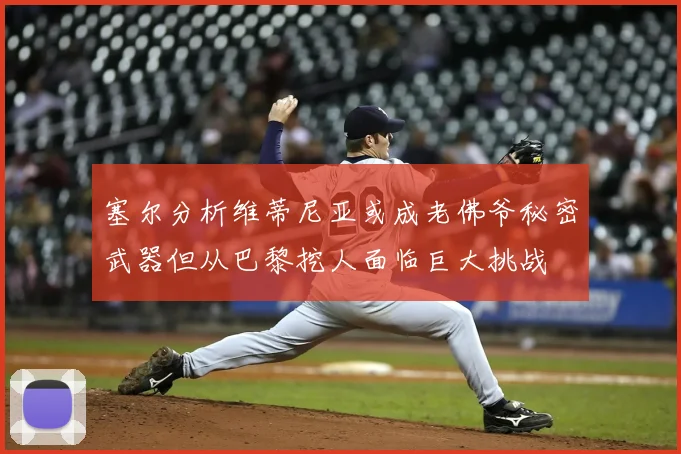 塞尔分析维蒂尼亚或成老佛爷秘密武器但从巴黎挖人面临巨大挑战