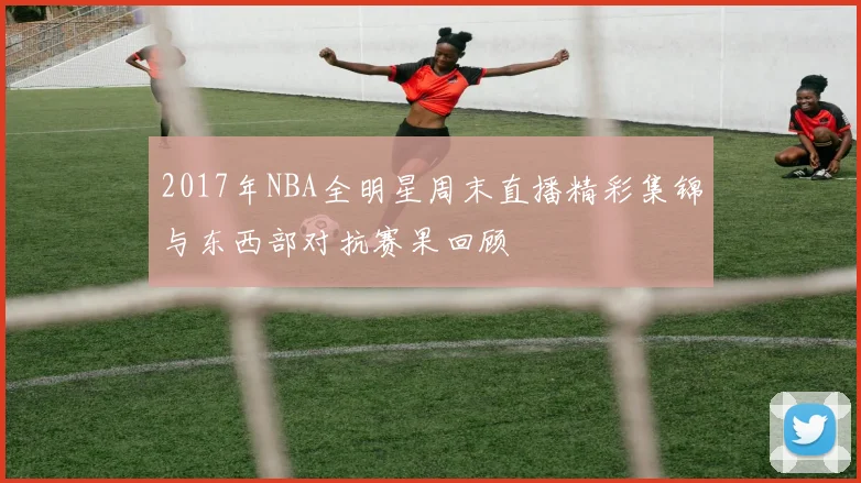 2017年NBA全明星周末直播精彩集锦与东西部对抗赛果回顾