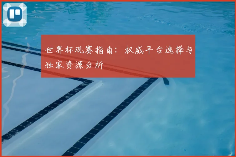世界杯观赛指南：权威平台选择与独家资源分析