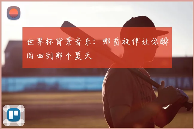 世界杯背景音乐：哪首旋律让你瞬间回到那个夏天