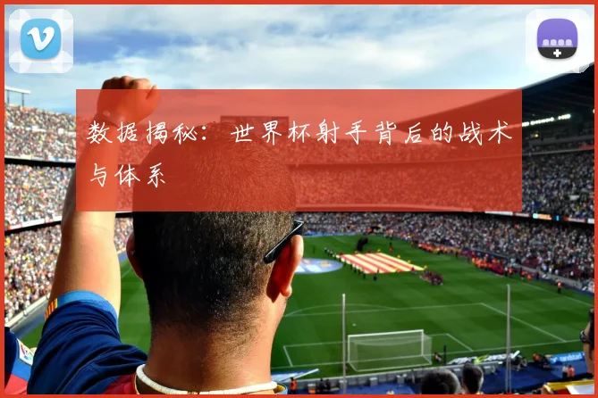 数据揭秘:世界杯射手背后的战术与体系