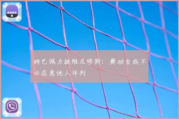 姆巴佩力挺维尼修斯:舞动自我不必在意他人评判