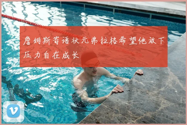 詹姆斯寄语状元弗拉格希望他放下压力自在成长
