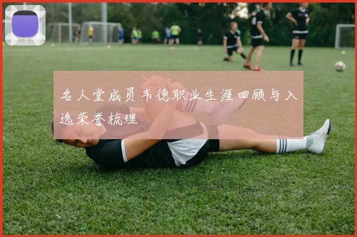 名人堂成员韦德职业生涯回顾与入选荣誉梳理