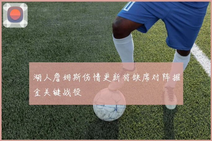 湖人詹姆斯伤情更新将缺席对阵掘金关键战役