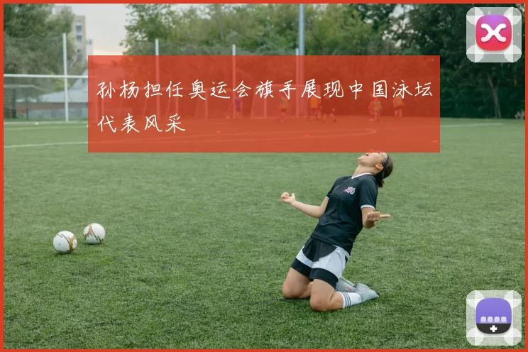 孙杨担任奥运会旗手展现中国泳坛代表风采