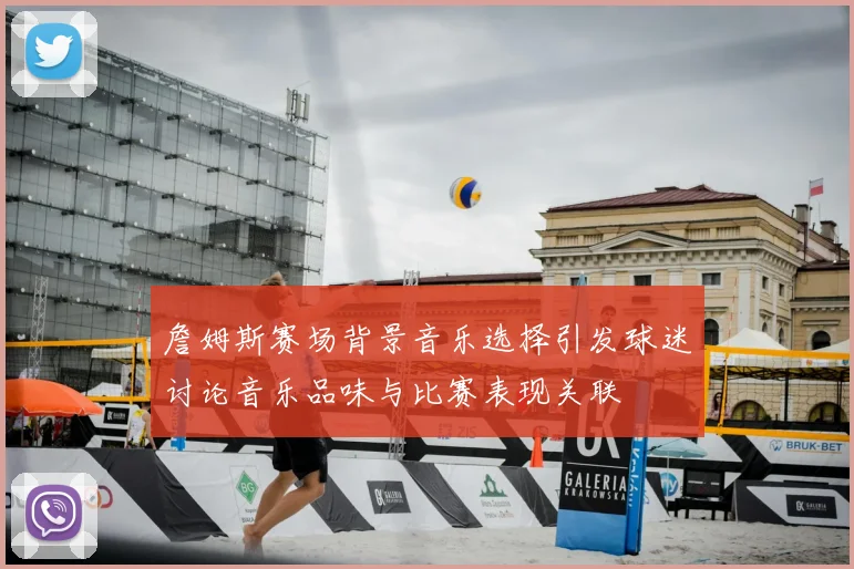 詹姆斯赛场背景音乐选择引发球迷讨论音乐品味与比赛表现关联