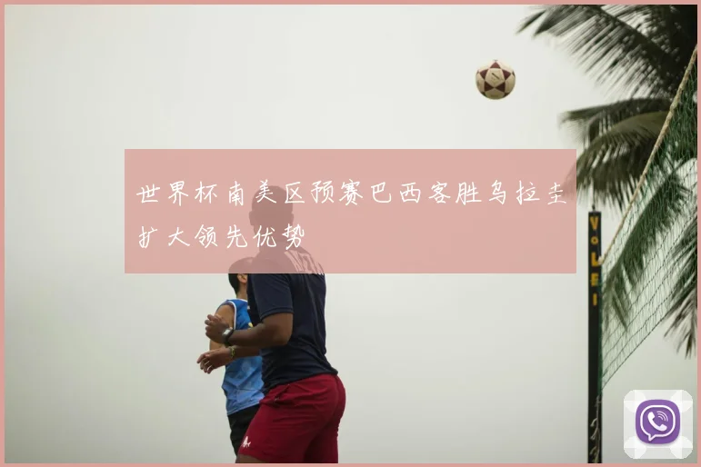 世界杯南美区预赛巴西客胜乌拉圭扩大领先优势