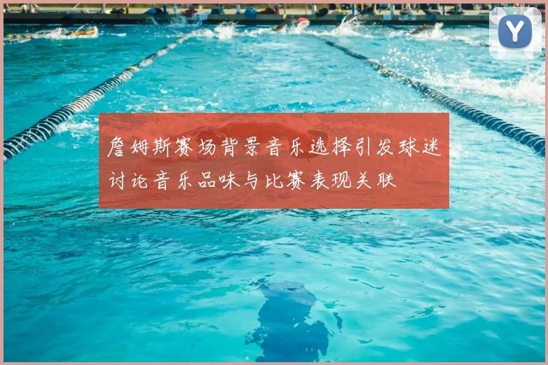 詹姆斯赛场背景音乐选择引发球迷讨论音乐品味与比赛表现关联